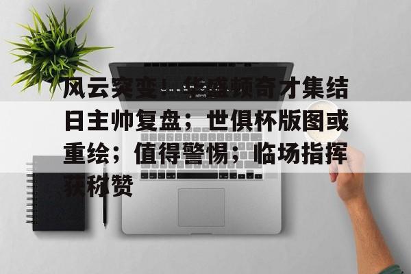 LEISU SPORTS风云突变！华盛顿奇才集结日主帅复盘；世俱杯版图或重绘；值得警惕；临场指挥获称赞的简单介绍