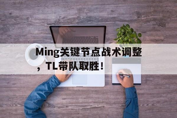 雷速体育直播Ming关键节点战术调整，TL带队取胜！的简单介绍